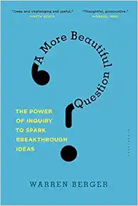 A More Beautiful Question: The Power of Inquiry to Spark Breakthrough Ideas