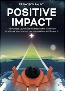 Positive Impact: The Purpose Launchpad mindset and the framework to improve your startup, your organization, and the world