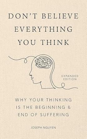 Don't Believe Everything You Think: Why Your Thinking Is The Beginning & End Of Suffering (Beyond Suffering Book 1)