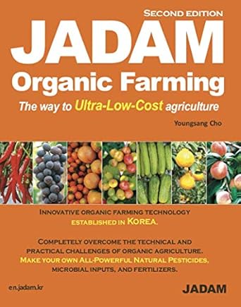 JADAM Organic Farming (Second Edition) : Innovative organic farming technology established in Korea. No-till, Weed free, and High-Yield, Ultra-Low-Cost cultivation technologies that can dramatically help reduce the labor force. Make your own All - Powerful Natural Pesticides, microbial inputs, and fertilizers.