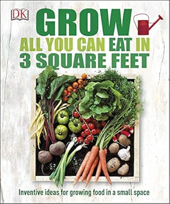 Grow All You Can Eat in 3 Square Feet: Inventive Ideas for Growing Food in a Small Space